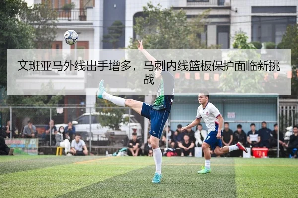 文班亚马外线出手增多，马刺内线篮板保护面临新挑战